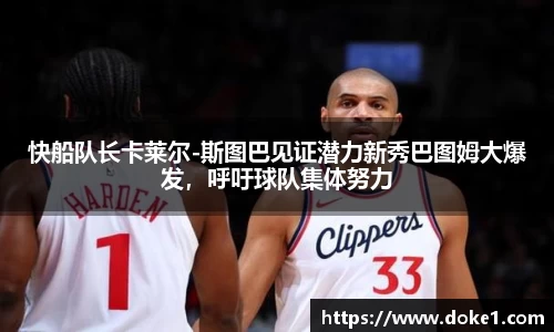 快船队长卡莱尔-斯图巴见证潜力新秀巴图姆大爆发，呼吁球队集体努力
