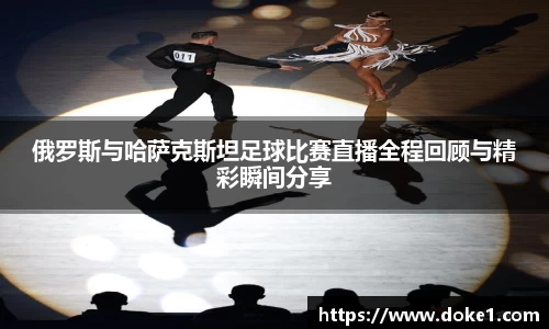 俄罗斯与哈萨克斯坦足球比赛直播全程回顾与精彩瞬间分享